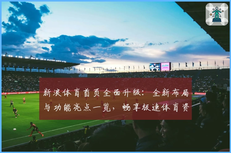 新浪体育首页全面升级：全新布局与功能亮点一览，畅享极速体育资讯体验