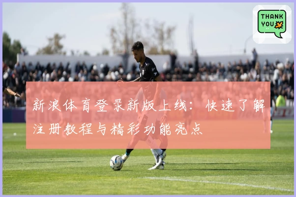 新浪体育登录新版上线：快速了解注册教程与精彩功能亮点