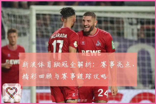 新浪体育欧冠全解析：赛事亮点、精彩回顾与赛事追踪攻略