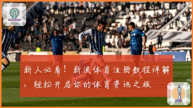 新人必看！新浪体育注册教程详解，轻松开启你的体育资讯之旅