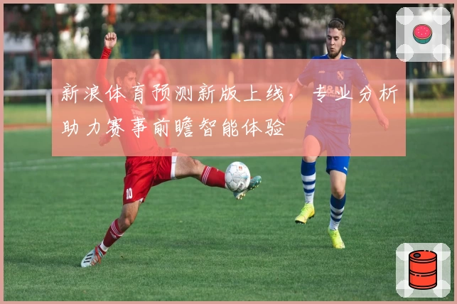 新浪体育预测新版上线，专业分析助力赛事前瞻智能体验
