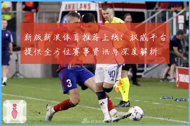 新版新浪体育推荐上线：权威平台提供全方位赛事资讯与深度解析