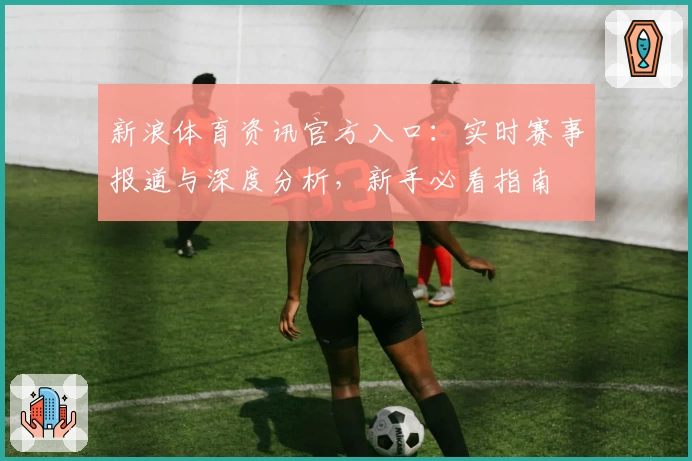 新浪体育资讯官方入口：实时赛事报道与深度分析，新手必看指南