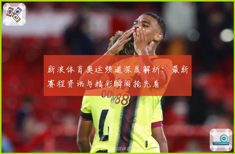新浪体育奥运频道深度解析：最新赛程资讯与精彩瞬间抢先看