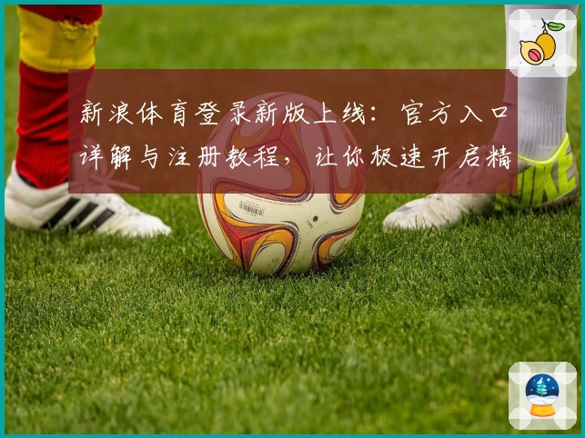 新浪体育登录新版上线：官方入口详解与注册教程，让你极速开启精彩体育之旅
