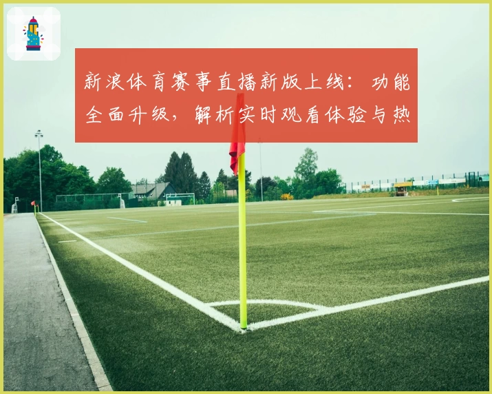 新浪体育赛事直播新版上线:功能全面升级,解析实时观看体验与热门赛事亮点