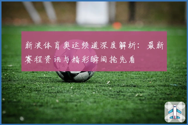 新浪体育奥运频道深度解析：最新赛程资讯与精彩瞬间抢先看