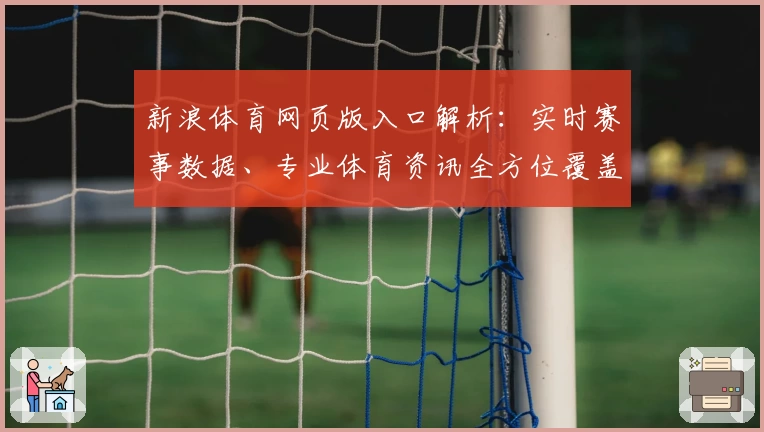 新浪体育网页版入口解析:实时赛事数据、专业体育资讯全方位覆盖