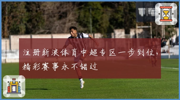 注册新浪体育中超专区一步到位，精彩赛事永不错过